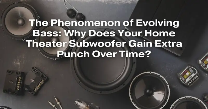 The Phenomenon of Evolving Bass: Why Does Your Home Theater Subwoofer Gain Extra Punch Over Time?