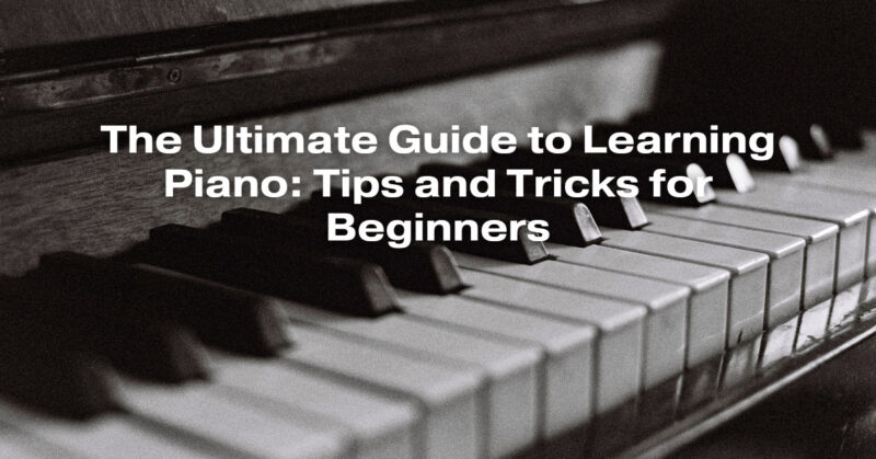 The Ultimate Guide to Learning Piano: Tips and Tricks for Beginners
