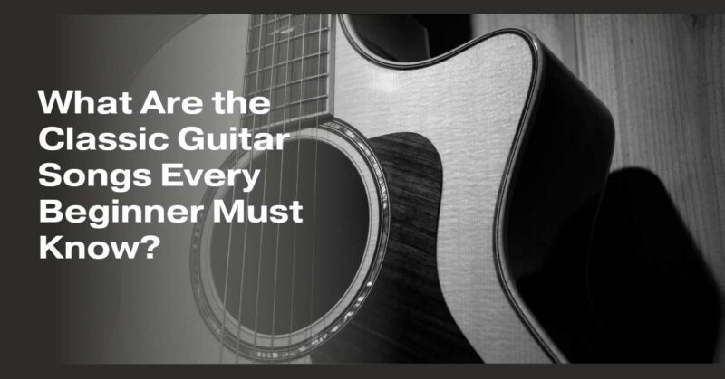 What Are the Classic Guitar Songs Every Beginner Must Know?
