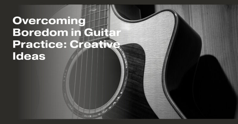 Overcoming Boredom in Guitar Practice: Creative Ideas