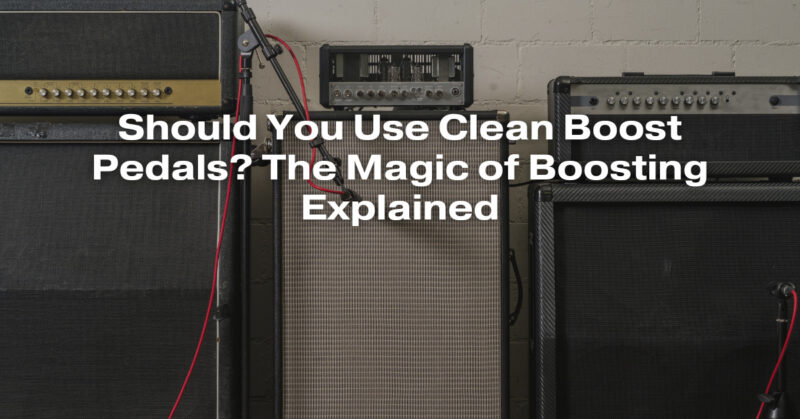 Should You Use Clean Boost Pedals? The Magic of Boosting Explained