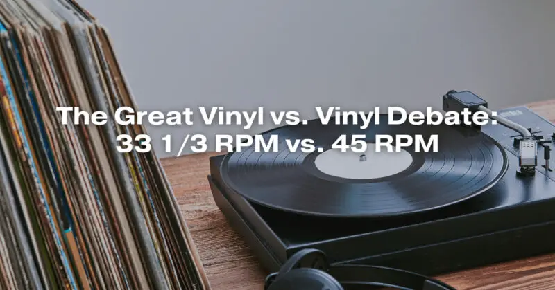 The Great Vinyl vs. Vinyl Debate: 33 1/3 RPM vs. 45 RPM