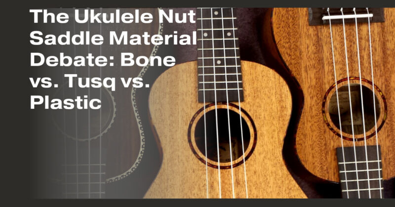 The Ukulele Nut Saddle Material Debate: Bone vs. Tusq vs. Plastic