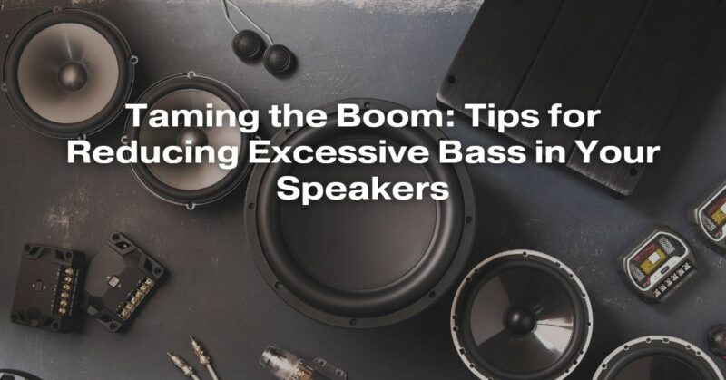Taming the Boom: Tips for Reducing Excessive Bass in Your Speakers