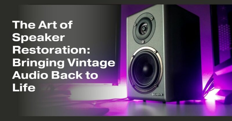 The Art of Speaker Restoration: Bringing Vintage Audio Back to Life