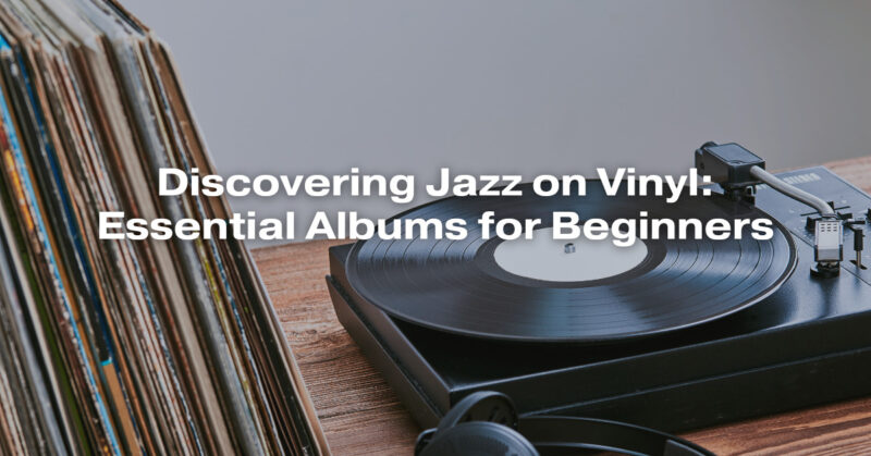 Discovering Jazz on Vinyl: Essential Albums for Beginners