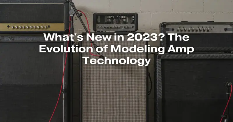 What's New in 2023? The Evolution of Modeling Amp Technology