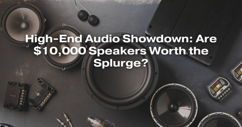 High-End Audio Showdown: Are $10,000 Speakers Worth the Splurge?