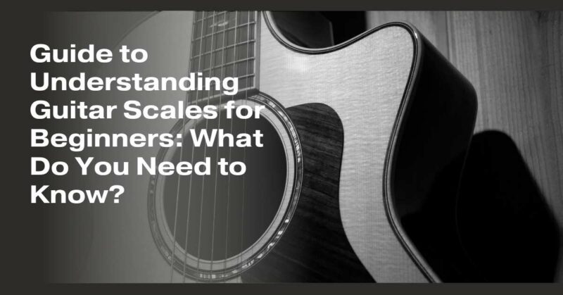 Guide to Understanding Guitar Scales for Beginners: What Do You Need to Know?