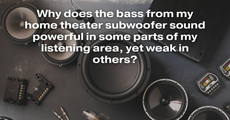 Why Does The Bass From My Home Theater Subwoofer Sound Powerful In Some Parts Of My Listening Area, Yet Weak In Others?