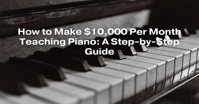 How to Make $10,000 Per Month Teaching Piano: A Step-by-Step Guide