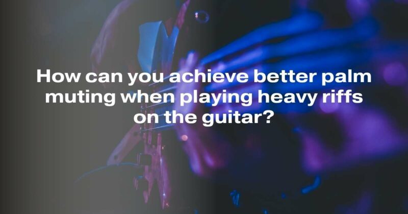 How can you achieve better palm muting when playing heavy riffs on the guitar?