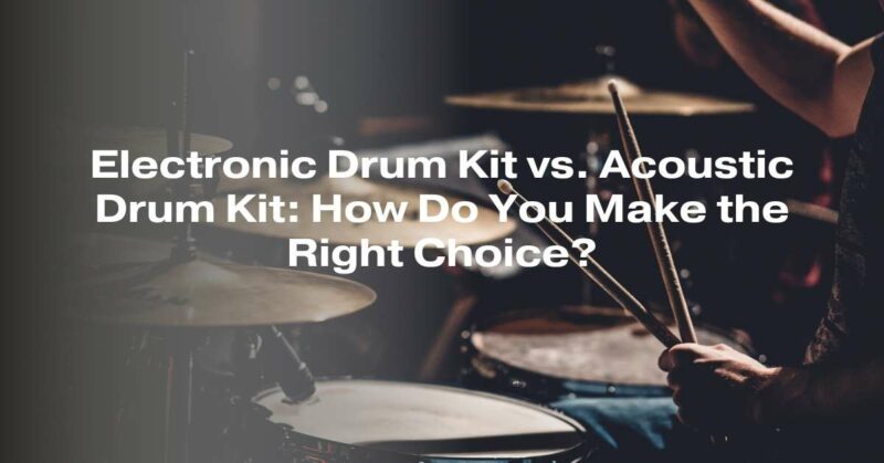 Electronic Drum Kit vs. Acoustic Drum Kit: How Do You Make the Right Choice?
