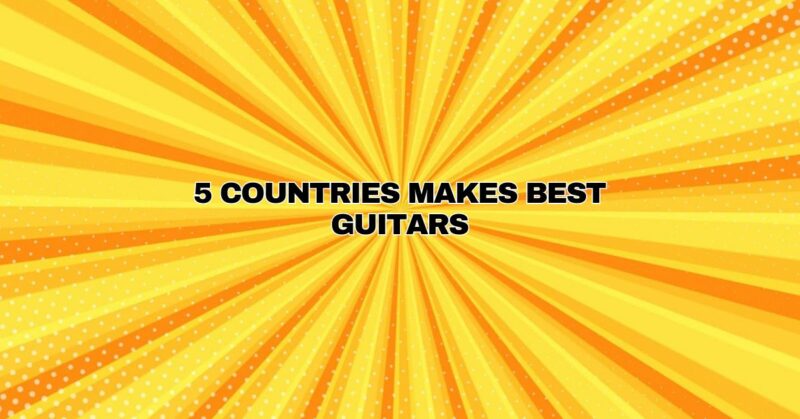 5 COUNTRIES MAKES BEST GUITARS