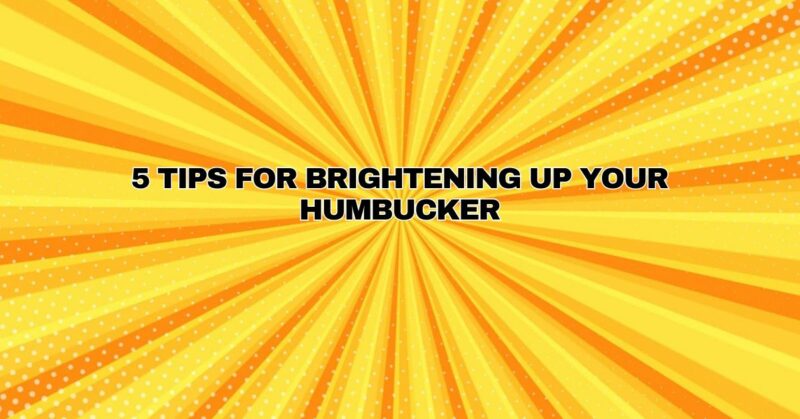 5 Tips for Brightening Up Your Humbucker