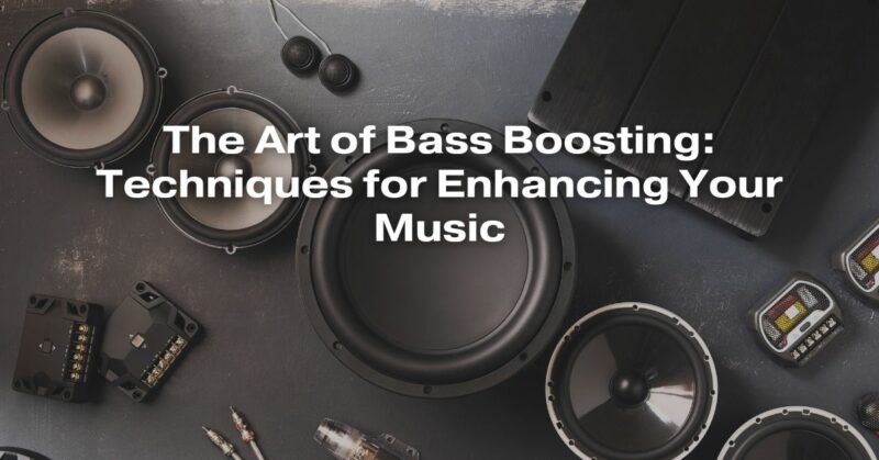 The Art of Bass Boosting: Techniques for Enhancing Your Music
