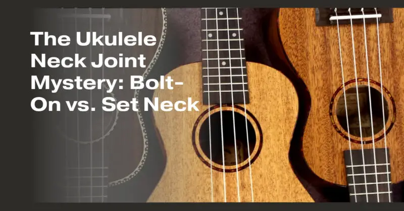 The Ukulele Neck Joint Mystery: Bolt-On vs. Set Neck