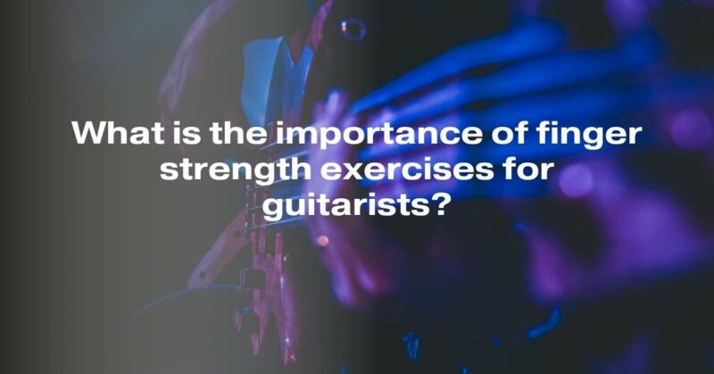 What is the importance of finger strength exercises for guitarists?