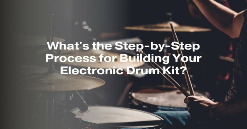 What's the Step-by-Step Process for Building Your Electronic Drum Kit?