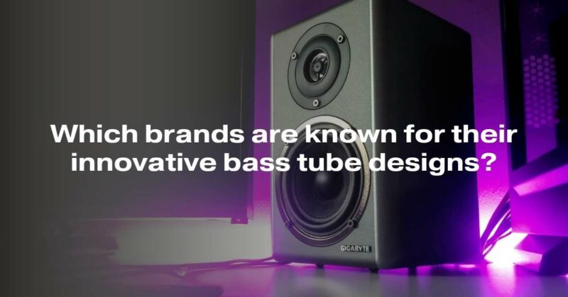 Which brands are known for their innovative bass tube designs?