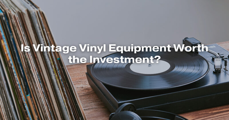 Is Vintage Vinyl Equipment Worth the Investment?