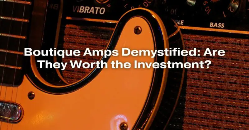Boutique Amps Demystified: Are They Worth the Investment?