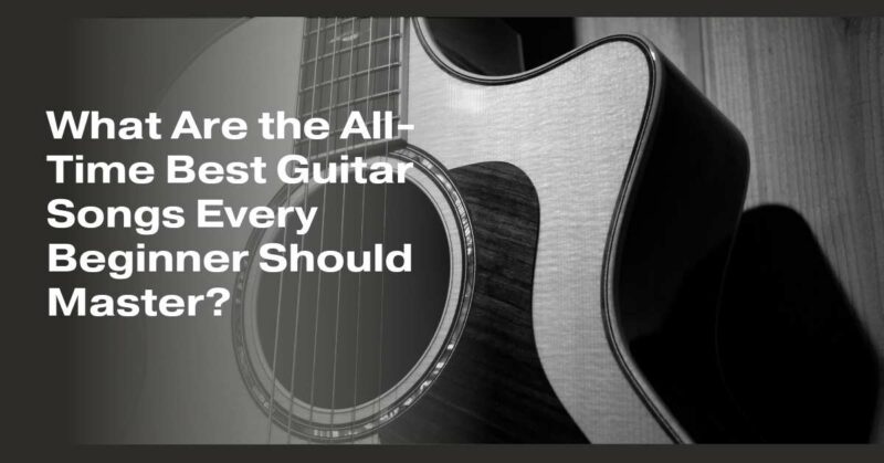What Are the All-Time Best Guitar Songs Every Beginner Should Master?