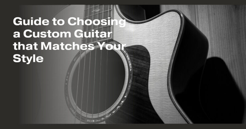 Guide to Choosing a Custom Guitar that Matches Your Style