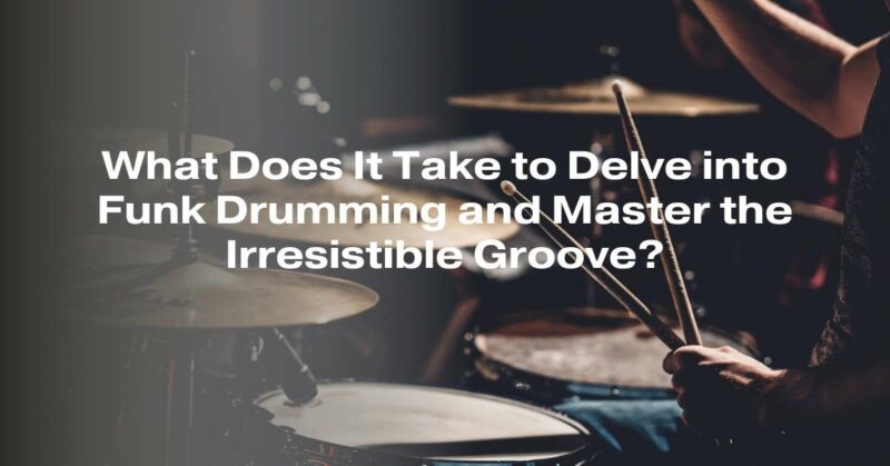 What Does It Take to Delve into Funk Drumming and Master the Irresistible Groove?