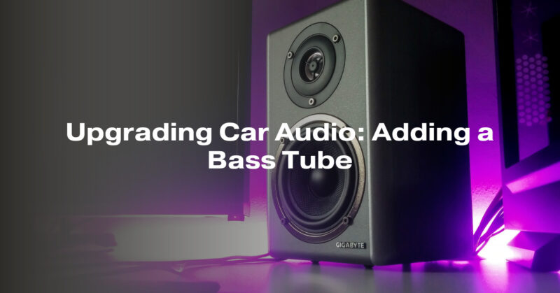 Upgrading Car Audio: Adding a Bass Tube