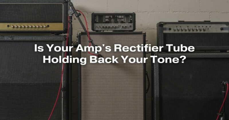 Is Your Amp's Rectifier Tube Holding Back Your Tone?