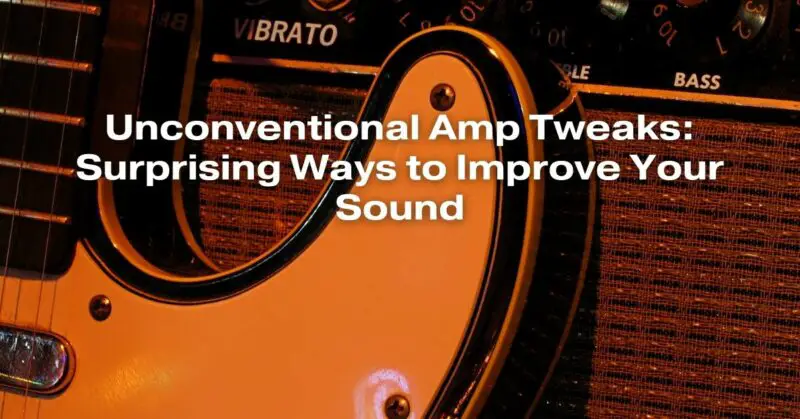 Unconventional Amp Tweaks: Surprising Ways to Improve Your Sound