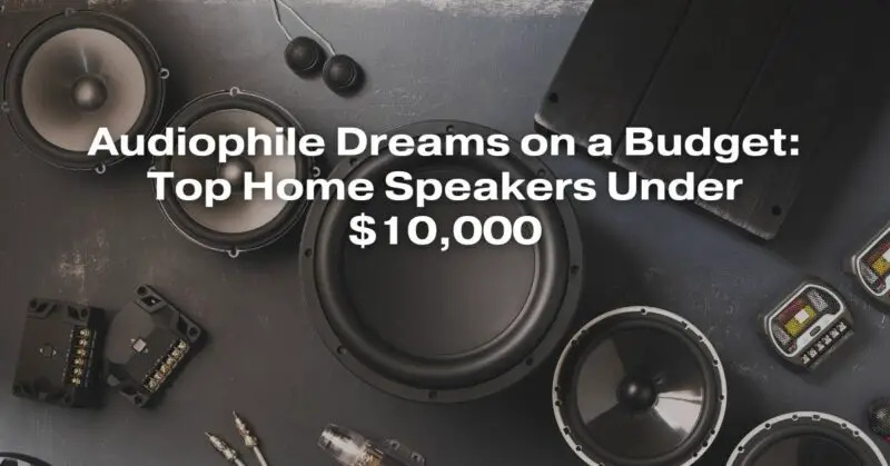 Audiophile Dreams on a Budget: Top Home Speakers Under $10,000