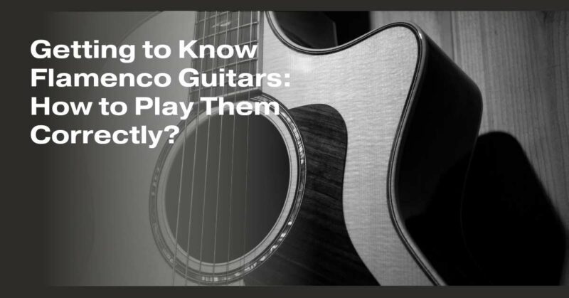 Getting to Know Flamenco Guitars: How to Play Them Correctly?