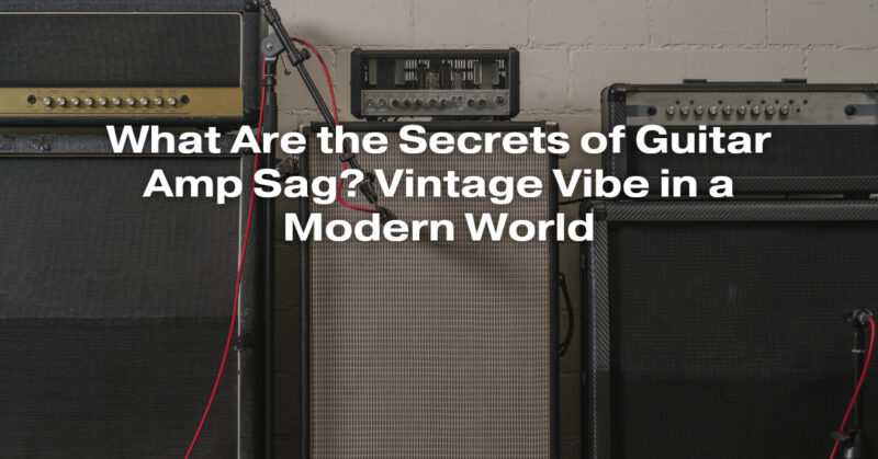 What Are the Secrets of Guitar Amp Sag? Vintage Vibe in a Modern World