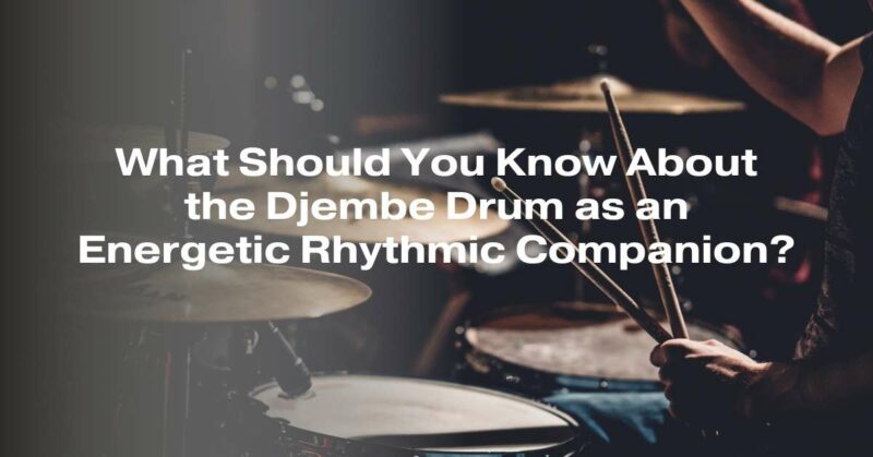 What Should You Know About the Djembe Drum as an Energetic Rhythmic Companion?