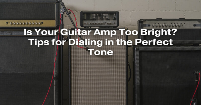 Is Your Guitar Amp Too Bright? Tips for Dialing in the Perfect Tone