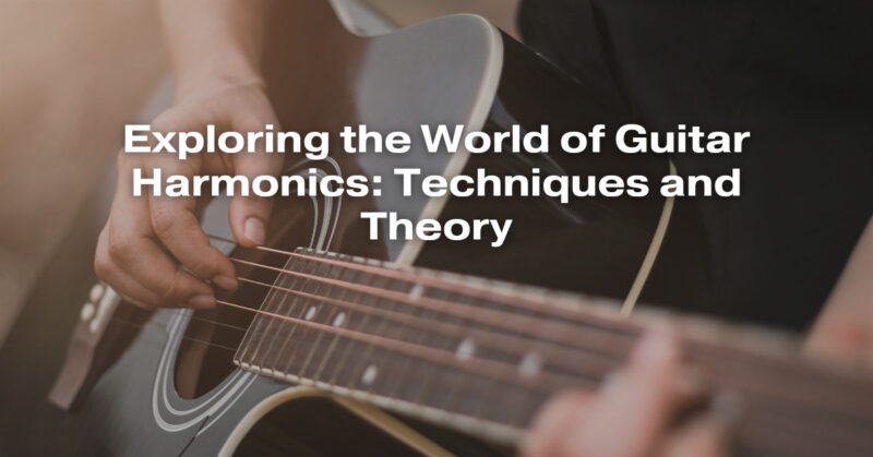 Exploring the World of Guitar Harmonics: Techniques and Theory
