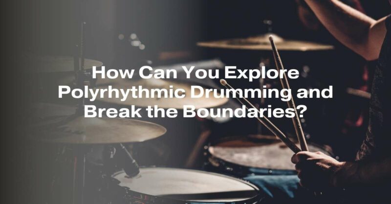 How Can You Explore Polyrhythmic Drumming and Break the Boundaries?