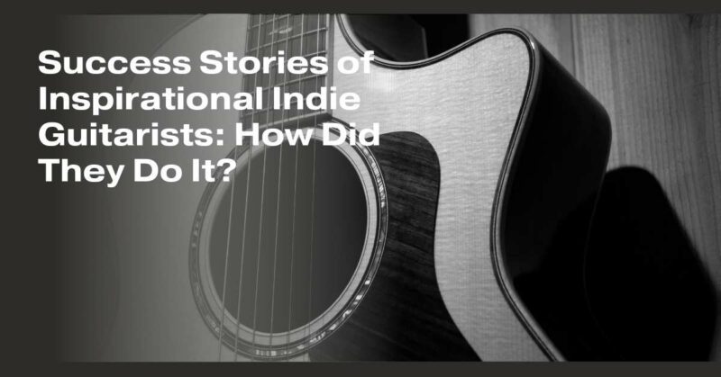 Success Stories of Inspirational Indie Guitarists: How Did They Do It?