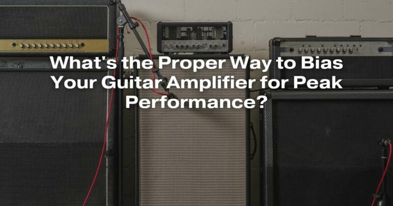 What's the Proper Way to Bias Your Guitar Amplifier for Peak Performance?