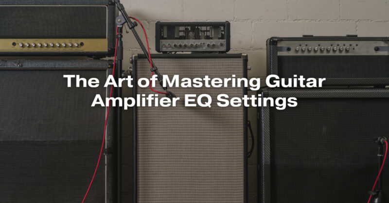 The Art of Mastering Guitar Amplifier EQ Settings