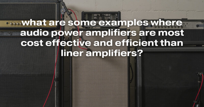 what are some examples where audio power amplifiers are most cost effective and efficient than liner amplifiers?