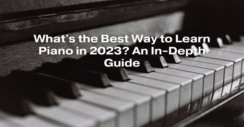 What's the Best Way to Learn Piano in 2023? An In-Depth Guide