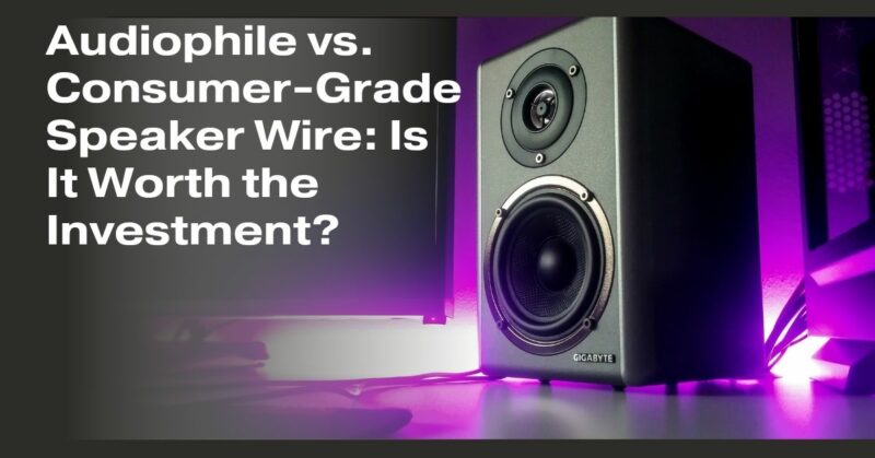 Audiophile vs. Consumer-Grade Speaker Wire: Is It Worth the Investment?