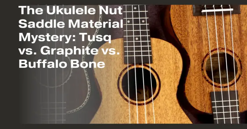 The Ukulele Nut Saddle Material Mystery: Tusq vs. Graphite vs. Buffalo Bone