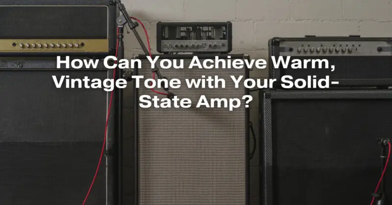 How Can You Achieve Warm, Vintage Tone with Your Solid-State Amp?
