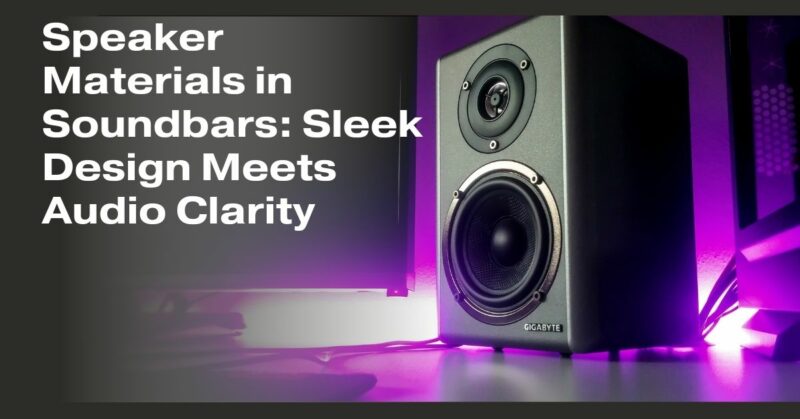 Speaker Materials in Soundbars: Sleek Design Meets Audio Clarity