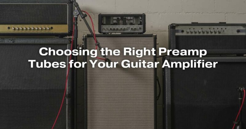 Choosing the Right Preamp Tubes for Your Guitar Amplifier