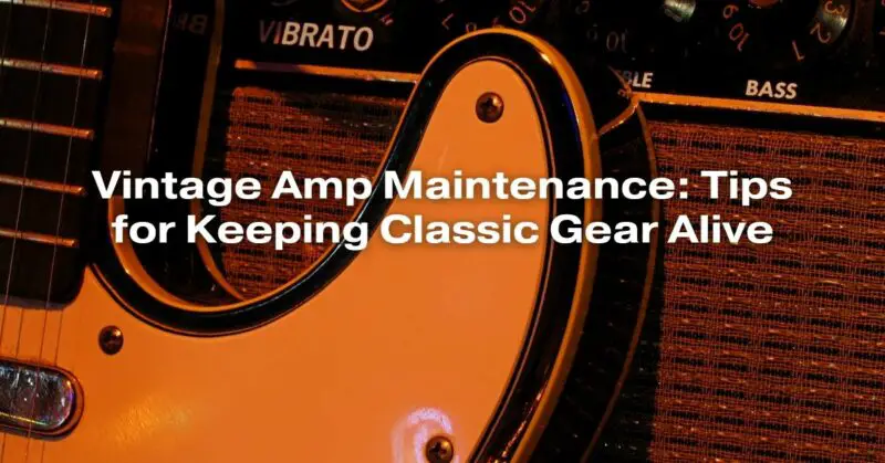 Vintage Amp Maintenance: Tips for Keeping Classic Gear Alive